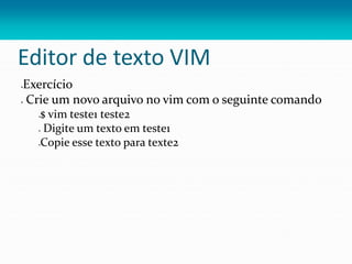 Editor de texto VIM
Exercício
 Crie um novo arquivo no vim com o seguinte comando
$ vim teste1 teste2
 Digite um texto em teste1
Copie esse texto para texte2
 