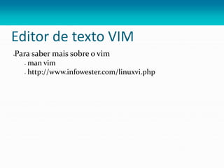 Editor de texto VIM
Para saber mais sobre o vim
 man vim
 http://www.infowester.com/linuxvi.php
 