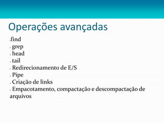 Operações avançadas
find
 grep
 head
 tail
 Redirecionamento de E/S
 Pipe
 Criação de links
 Empacotamento, compactação e descompactação de
arquivos
 