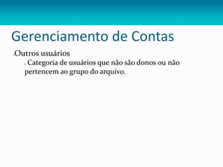 Gerenciamento de Contas
Outros usuários
 Categoria de usuários que não são donos ou não
pertencem ao grupo do arquivo.
 