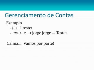 Gerenciamento de Contas
Exemplo
 $ ls –l teste1
 -rw-r--r-- 1 jorge jorge ... Teste1
Calma.... Vamos por parte!
 