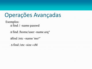 Operações Avançadas
Exemplos:
$ find / -name passwd
$ find /home/user -name arq*
$find /etc –name ‘mo*’
 $ find /etc -size +1M
 