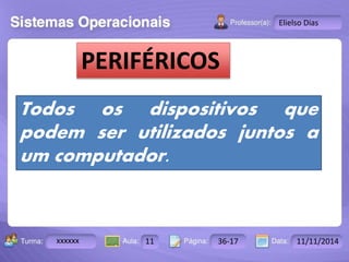 Turma: 2503-B Aula: 10 Pág: 10 a 17 Data: 18-jan-12 
xxxxxx 11 36-17 11/11/2014 
Instrutor: Ricardo Paladini Matos 
Elielso Dias 
PERIFÉRICOS 
Todos os dispositivos que 
podem ser utilizados juntos a 
um computador. 
 