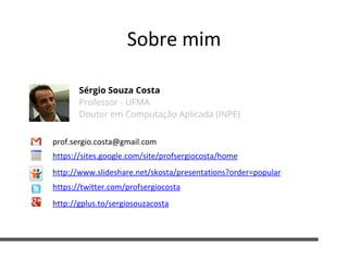 Sobre mim
Sérgio Souza Costa
Professor - UFMA
Doutor em Computação Aplicada (INPE)
prof.sergio.costa@gmail.com
https://sites.google.com/site/profsergiocosta/home
https://twitter.com/profsergiocosta
http://gplus.to/sergiosouzacosta
http://www.slideshare.net/skosta/presentations?order=popular
 