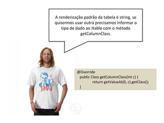 O método getColumnClass faz a JTable associar
automaticamente um TableCellRenderer
específico para campos booleanos.
Por exemplo, booleano é renderizado como um
checkbox.
 