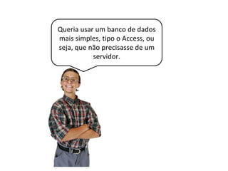 De fato, nem sempre precisamos de um
banco de dados robusto em pequenas
aplicações para desktop.
 