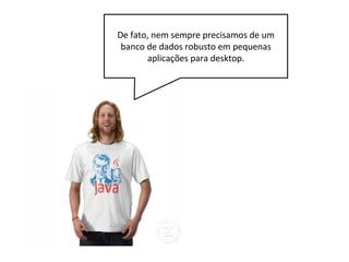 Mesmo em aplicações mais complexas, é comum usar
um banco de dados mais simples no inicio do
desenvolvimento. Depois, com o JDBC, podemos
facilmente mudar para um servidor de banco de dados,
como o Oracle ou mesmo o MySQL.
 
