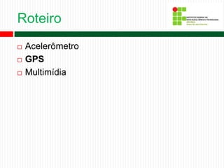 Roteiro
 Acelerômetro
 GPS
 Multimídia
 