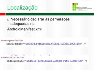 Localização
 Necessário declarar as permissões
adequadas no
AndroidManifest.xml
 Apenas Provedor de rede
 GPS e Provedor de rede
 