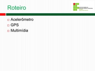 Roteiro
 Acelerômetro
 GPS
 Multimídia
 
