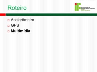 Roteiro
 Acelerômetro
 GPS
 Multimídia
 
