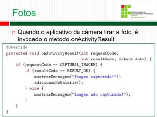 Fotos
 Quando o aplicativo da câmera tirar a foto, é
invocado o metodo onActivityResult
 