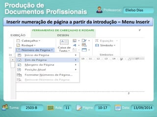 Turma: 2503-B Aula: 10 Pág: 10 a 17 Data: 18-jan-12 
2503-B 11 10-17 13/09/2014 
Instrutor: Ricardo Paladini Matos 
Elielso Dias 
Inserir numeração de página a partir da introdução – Menu Inserir 
 
