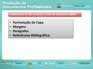 Turma: 2503-B Aula: 10 Pág: 10 a 17 Data: 18-jan-12 
2503-B 11 10-17 13/09/2014 
Instrutor: Ricardo Paladini Matos 
Elielso Dias 
FORMATANTO DE ACORDO COM AS NORMAS ABNT 
• Formatação da Capa 
• Margens 
• Parágrafos 
• Referências Bibliográfica 
 
