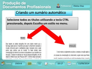 Turma: 2503-B Aula: 10 Pág: 10 a 17 Data: 18-jan-12 
2503-B 11 10-17 13/09/2014 
Instrutor: Ricardo Paladini Matos 
Elielso Dias 
Criando um sumário automático 
Selecione todos os títulos utilizando a tecla CTRL 
pressionada, depois Escolha um estilo no menu. 
 