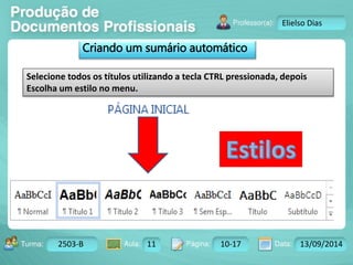 Turma: 2503-B Aula: 10 Pág: 10 a 17 Data: 18-jan-12 
2503-B 11 10-17 13/09/2014 
Instrutor: Ricardo Paladini Matos 
Elielso Dias 
Criando um sumário automático 
Selecione todos os títulos utilizando a tecla CTRL pressionada, depois 
Escolha um estilo no menu. 
 