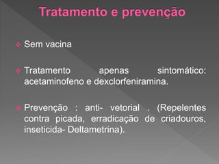  Sem vacina
 Tratamento apenas sintomático:
acetaminofeno e dexclorfeniramina.
 Prevenção : anti- vetorial . (Repelentes
contra picada, erradicação de criadouros,
inseticida- Deltametrina).
 