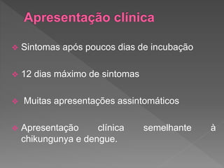  Sintomas após poucos dias de incubação
 12 dias máximo de sintomas
 Muitas apresentações assintomáticos
 Apresentação clínica semelhante à
chikungunya e dengue.
 