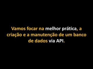 Vamos focar na melhor prática, a
criação e a manutenção de um banco
de dados via API.
 