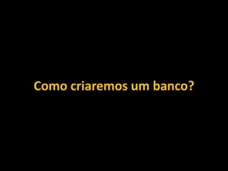 Como criaremos um banco?
 