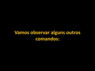 Vamos observar alguns outros
comandos:
 