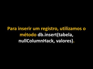 Para inserir um registro, utilizamos o
método db.insert(tabela,
nullColumnHack, valores).
 