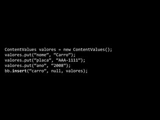 ContentValues valores = new ContentValues();
valores.put(“nome”, “Carro”);
valores.put(“placa”, “AAA-1111”);
valores.put(“ano”, “2008”);
bb.insert(“carro”, null, valores);
 