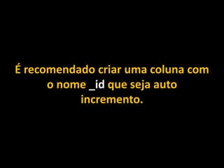 É recomendado criar uma coluna com
o nome _id que seja auto
incremento.
 