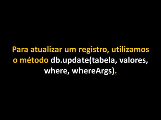 Para atualizar um registro, utilizamos
o método db.update(tabela, valores,
where, whereArgs).
 