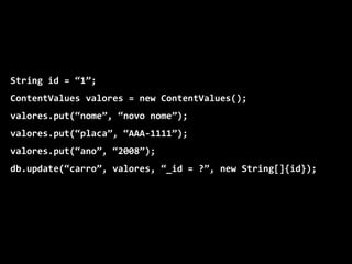 String id = “1”;
ContentValues valores = new ContentValues();
valores.put(“nome”, “novo nome”);
valores.put(“placa”, “AAA-1111”);
valores.put(“ano”, “2008”);
db.update(“carro”, valores, “_id = ?”, new String[]{id});
 