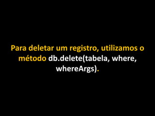 Para deletar um registro, utilizamos o
método db.delete(tabela, where,
whereArgs).
 