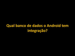 Qual banco de dados o Android tem
integração?
 