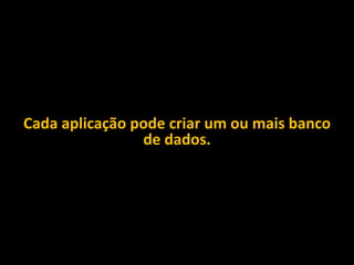 Cada aplicação pode criar um ou mais banco
de dados.
 