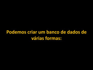 Podemos criar um banco de dados de
várias formas:
 
