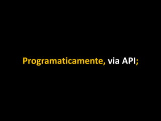 Programaticamente, via API;
 