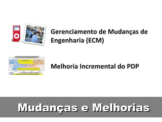 Mudanças e Melhorias Gerenciamento de Mudanças de Engenharia (ECM) Melhoria Incremental do PDP