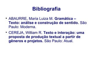 Bibliografia

ABAURRE, Maria Luiza M. Gramática –
Texto: análise e construção de sentido. São
Paulo: Moderna.

CEREJA, William R. Texto e interação: uma
proposta de produção textual a partir de
gêneros e projetos. São Paulo: Atual.
 