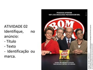 PORTUGUÊS, 2º ANO
TEXTO ARGUMENTATIVO: ANÚNCIO PUBLICITÁRIO
ATIVIDADE 02
Identifique, no
anúncio:
- Título
- Texto
- Identificação ou
marca.
Imagem:BomBril/WMcCann/
http://www.cidademarketing.com.br/2009/blog/mercadologia/191/bombril-aposta-
em-campanha-poltica-em-seu-novo-anncio.html
 