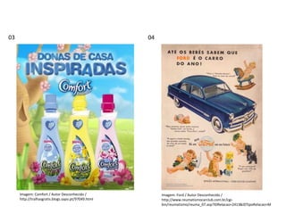 PORTUGUÊS, 2º ANO
TEXTO ARGUMENTATIVO: ANÚNCIO PUBLICITÁRIO
03 04
Imagem: Comfort / Autor Desconhecido /
http://tralhasgratis.blogs.sapo.pt/97049.html
Imagem: Ford / Autor Desconhecido /
http://www.reumatismocarclub.com.br/cgi-
bin/reumatismo/reuma_07.asp?IDRelacao=2413&IDTipoRelacao=M
 