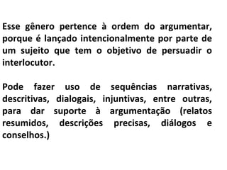 PORTUGUÊS, 2º ANO
TEXTO ARGUMENTATIVO: ANÚNCIO PUBLICITÁRIO
Esse gênero pertence à ordem do argumentar,
porque é lançado intencionalmente por parte de
um sujeito que tem o objetivo de persuadir o
interlocutor.
Pode fazer uso de sequências narrativas,
descritivas, dialogais, injuntivas, entre outras,
para dar suporte à argumentação (relatos
resumidos, descrições precisas, diálogos e
conselhos.)
 
