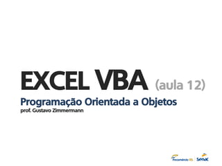 EXCEL VBA (aula 12)
Programação Orientada a Objetos
prof. Gustavo Zimmermann
 