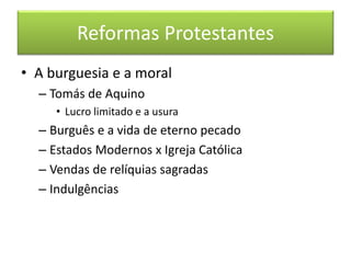 Reformas Protestantes 
• A burguesia e a moral 
– Tomás de Aquino 
• Lucro limitado e a usura 
– Burguês e a vida de eterno pecado 
– Estados Modernos x Igreja Católica 
– Vendas de relíquias sagradas 
– Indulgências 
 