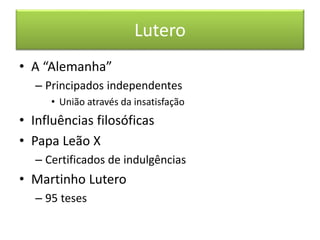 Lutero 
• A “Alemanha” 
– Principados independentes 
• União através da insatisfação 
• Influências filosóficas 
• Papa Leão X 
– Certificados de indulgências 
• Martinho Lutero 
– 95 teses 
 