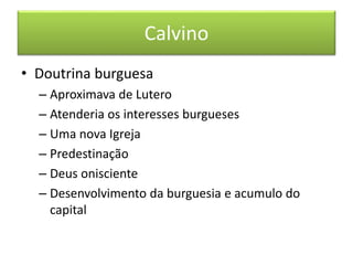 Calvino 
• Doutrina burguesa 
– Aproximava de Lutero 
– Atenderia os interesses burgueses 
– Uma nova Igreja 
– Predestinação 
– Deus onisciente 
– Desenvolvimento da burguesia e acumulo do 
capital 
 