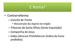 E Roma? 
• Contrarreforma 
– Concílio de Trento 
• Manutenção dos dogmas da religião 
– Tribunais do Santo Ofício (Santa Inquisição) 
– Companhia de Jesus 
– Index Librorum Prohibitorum (índice de livros 
proíbidos) 
 