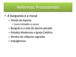 Reformas Protestantes 
•A burguesia e a moral 
–Tomás de Aquino 
•Lucro limitado e a usura 
–Burguês e a vida de eterno pecado 
–Estados Modernos x Igreja Católica 
–Vendas de relíquias sagradas 
–Indulgências  
