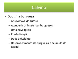 Calvino 
•Doutrina burguesa 
–Aproximava de Lutero 
–Atenderia os interesses burgueses 
–Uma nova Igreja 
–Predestinação 
–Deus onisciente 
–Desenvolvimento da burguesia e acumulo do capital  