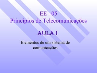 EE –05 
Princípios de Telecomunicações 
AAUULLAA 11 
EElleemmeennttooss ddee uumm ssiisstteemmaa ddee 
ccoommuunniiccaaççõõeess 
 