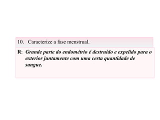 10. Caracterize a fase menstrual.
R: Grande parte do endométrio é destruído e expelido para o
exterior juntamente com uma certa quantidade de
sangue.
 