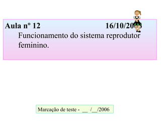 Aula nº 12 16/10/2006
Funcionamento do sistema reprodutor
feminino.
Marcação de teste - __ /__/2006
 